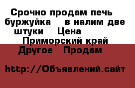 Срочно продам печь ( буржуйка) , в налим две штуки  › Цена ­ 7 000 - Приморский край Другое » Продам   